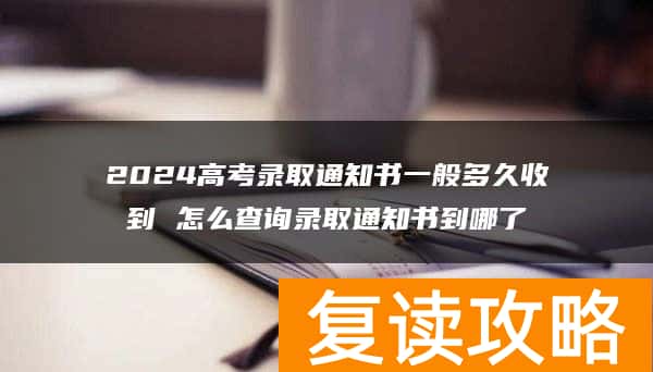 2024高考录取通知书一般多久收到 怎么查询录取通知书到哪了